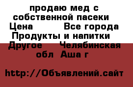 продаю мед с собственной пасеки › Цена ­ 250 - Все города Продукты и напитки » Другое   . Челябинская обл.,Аша г.